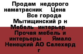 Продам  недорого наматрасник  › Цена ­ 6 500 - Все города, Мытищинский р-н Мебель, интерьер » Прочая мебель и интерьеры   . Ямало-Ненецкий АО,Салехард г.